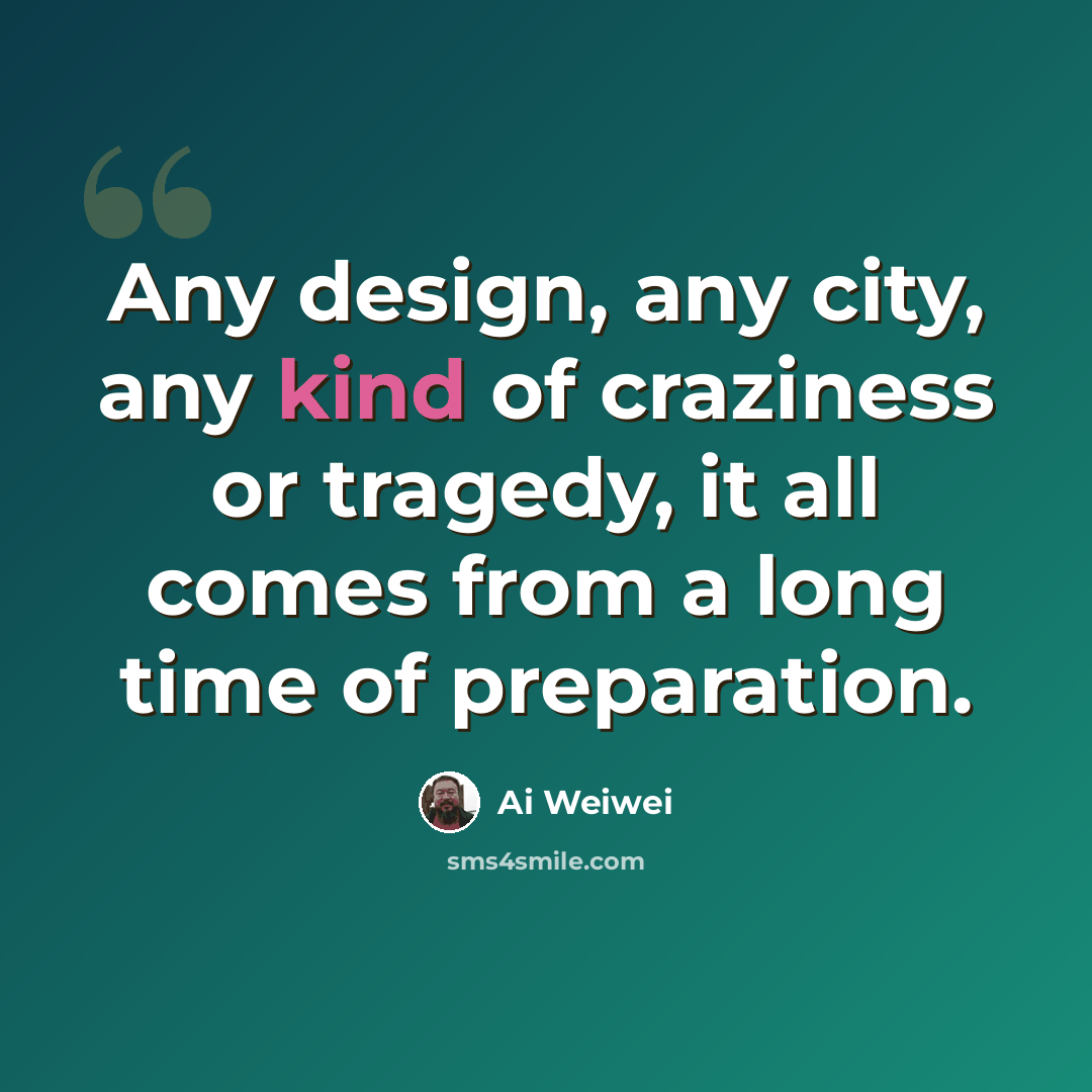 “Any design, any city, any kind of craziness or tragedy, it all comes from a long time of preparation.” quote by Ai Weiwei