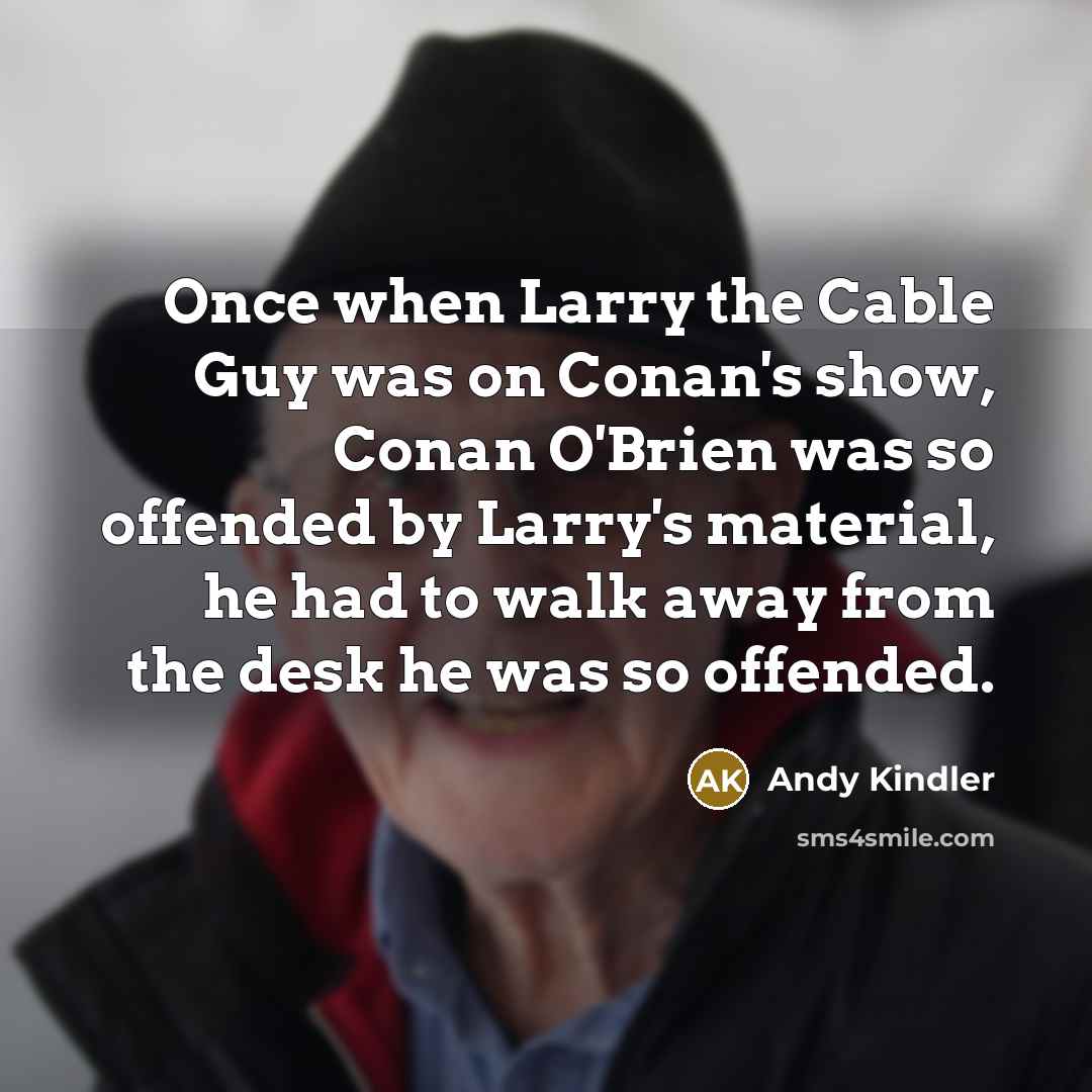 “Once when Larry the Cable Guy was on Conan's show, Conan O'Brien was so offended by Larry's material, he had to walk away from the desk he was so offended.” quote by Andy Kindler