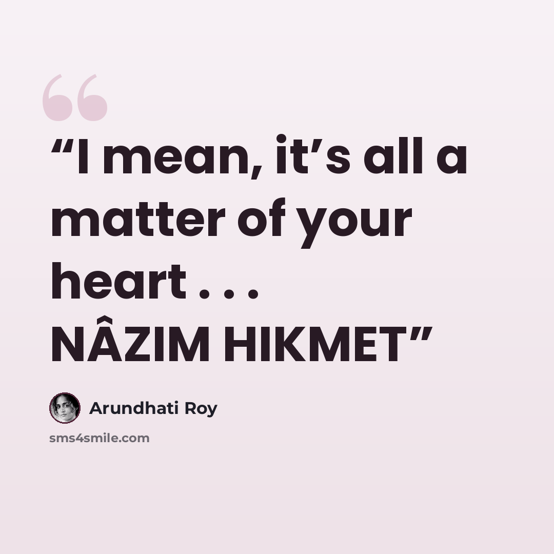 “I mean, it’s all a matter of your heart . . . NÂZIM HIKMET” quote by Arundhati Roy