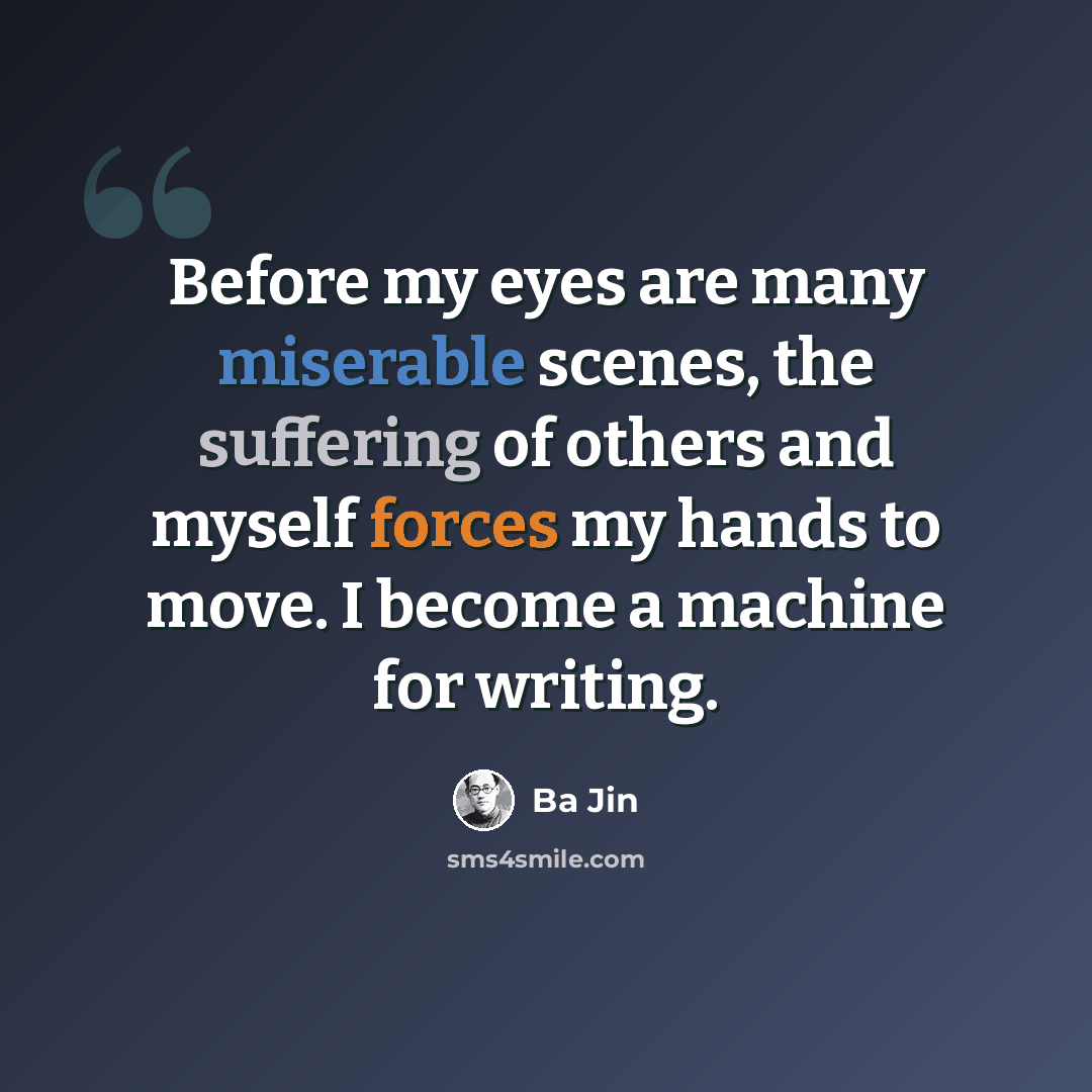 “Before my eyes are many miserable scenes, the suffering of others and myself forces my hands to move. I become a machine for writing.” quote by Ba Jin