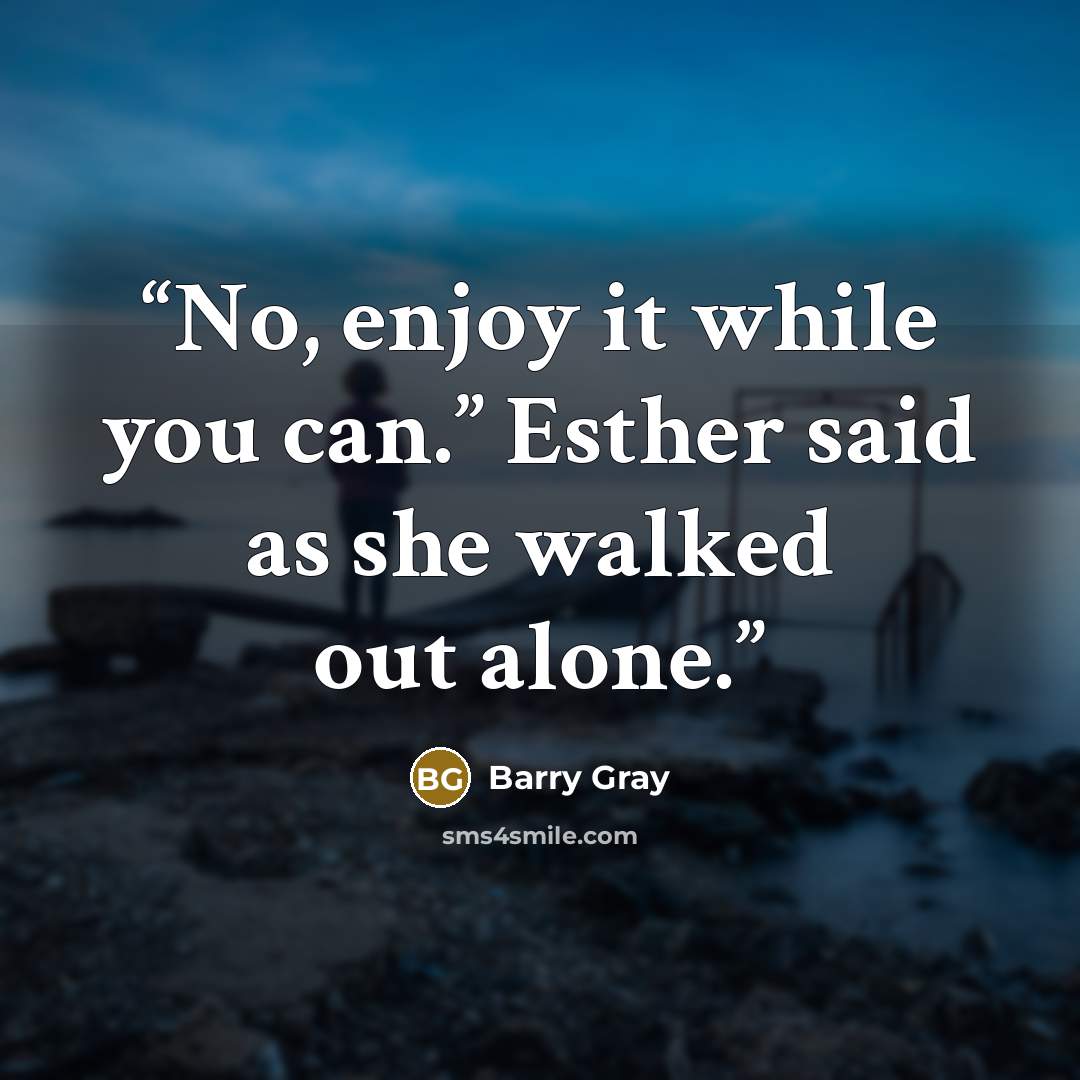 “No, enjoy it while you can.” Esther said as she walked out alone.” quote by Barry Gray