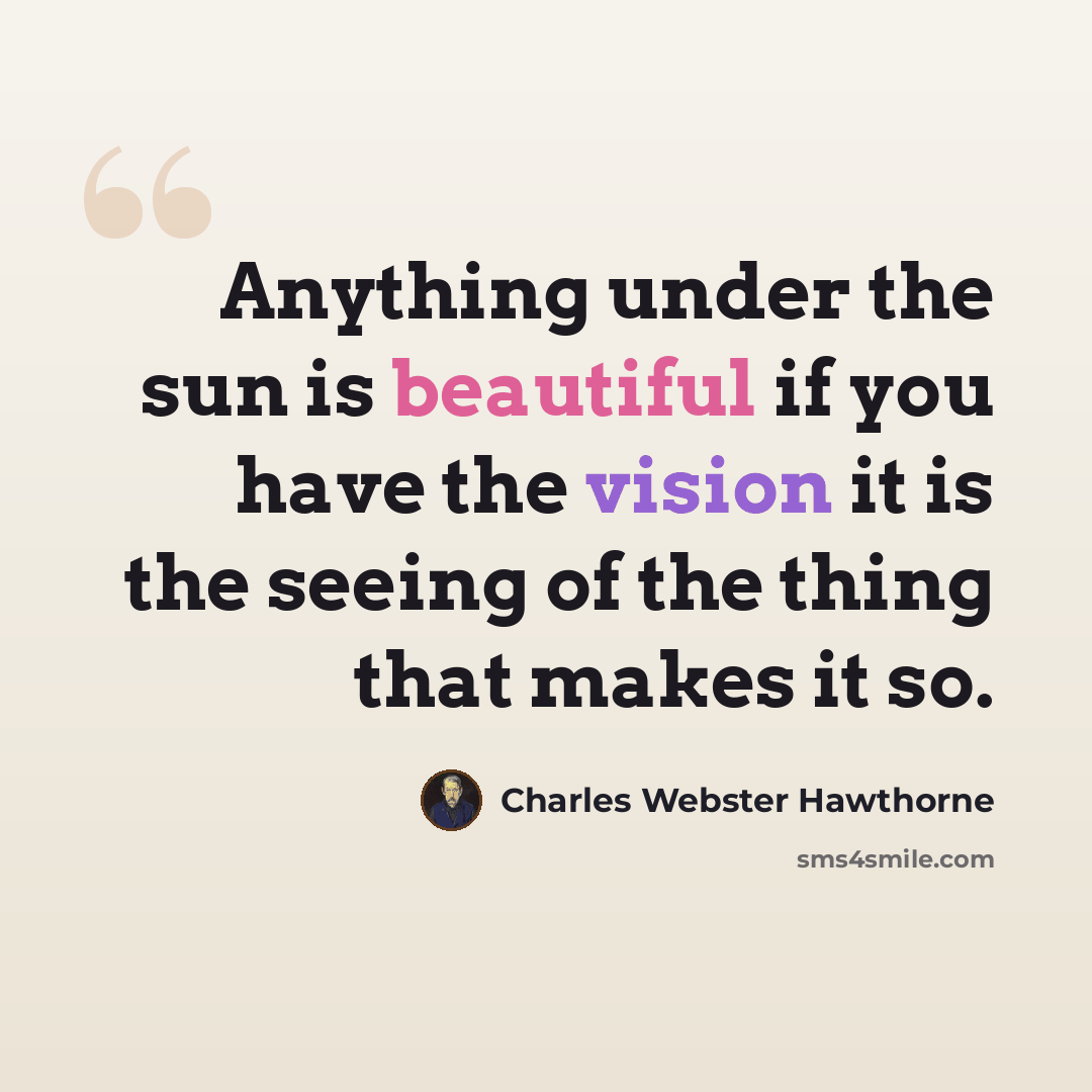 “Anything under the sun is beautiful if you have the vision it is the seeing of the thing that makes it so.” quote by Charles Webster Hawthorne