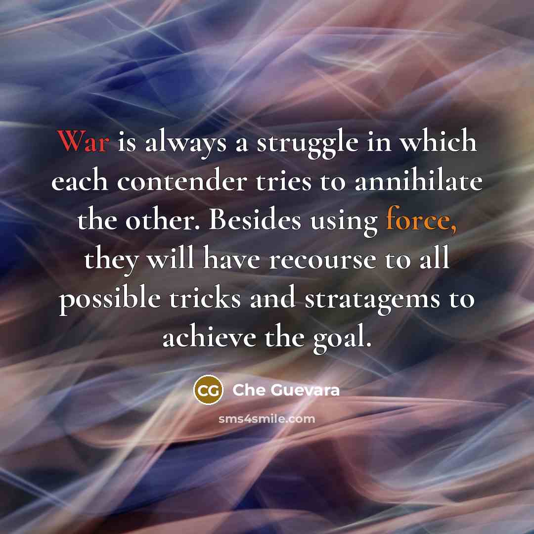 “War is always a struggle in which each contender tries to annihilate the other. Besides using force, they will have recourse to all possible tricks and stratagems to achieve the goal.” quote by Che Guevara
