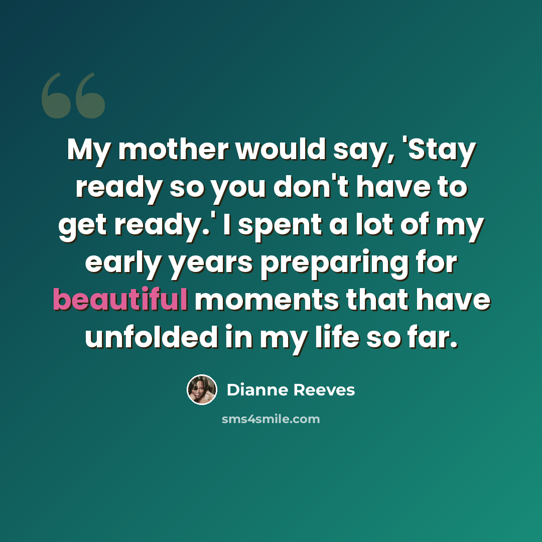 “My mother would say, 'Stay ready so you don't have to get ready.' I spent a lot of my early years preparing for beautiful moments that have unfolded in my life so far.” quote by Dianne Reeves