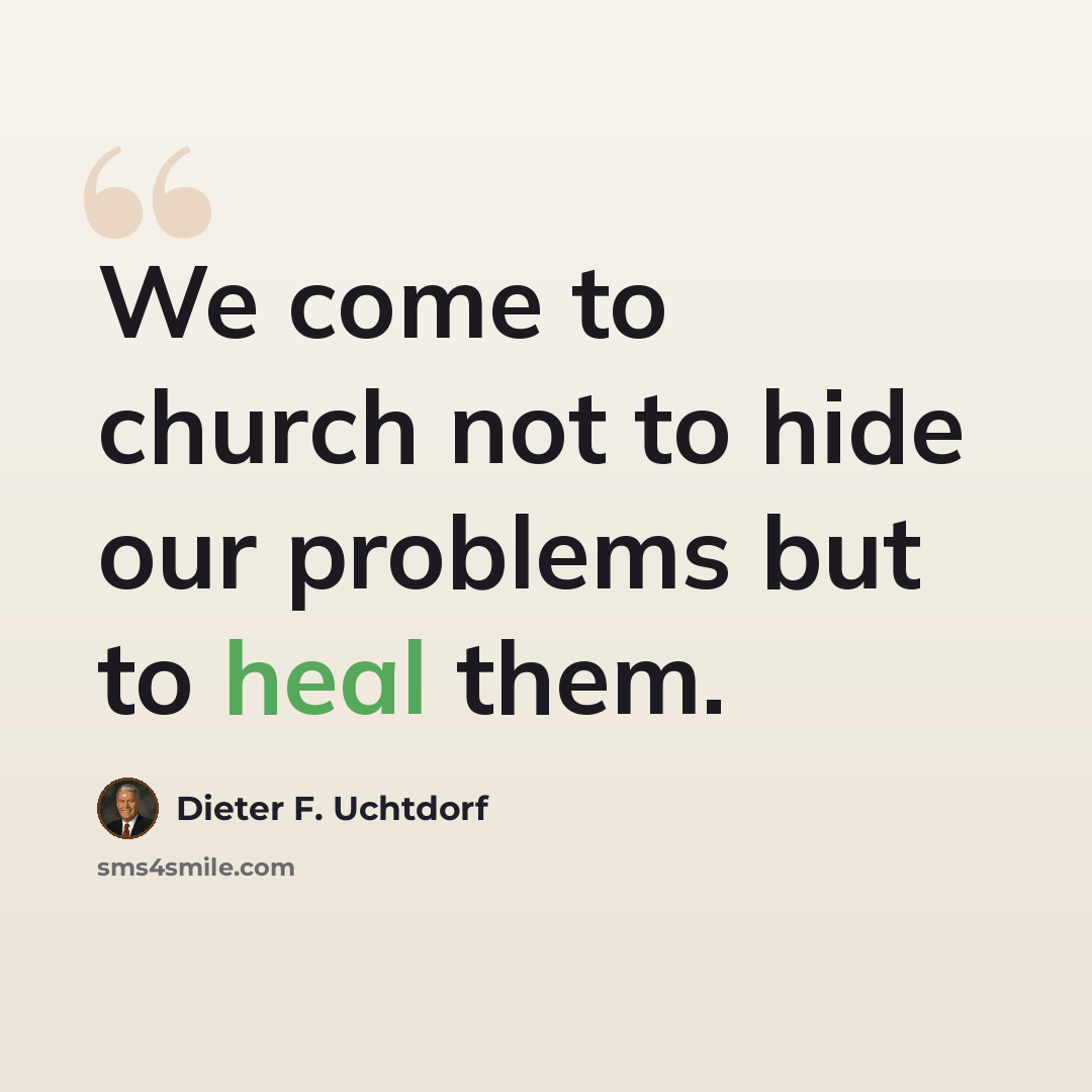 “We come to church not to hide our problems but to heal them.” quote by Dieter F. Uchtdorf