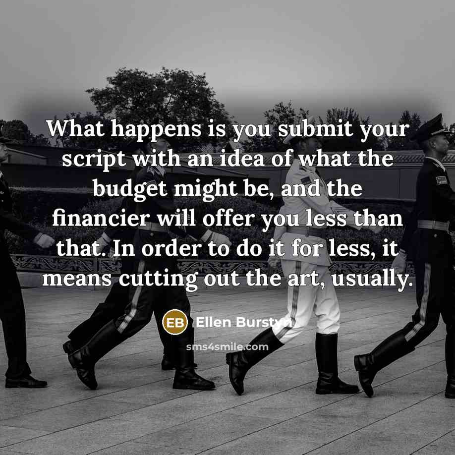 “What happens is you submit your script with an idea of what the budget might be, and the financier will offer you less than that. In order to do it for less, it means cutting out the art, usually.” quote by Ellen Burstyn