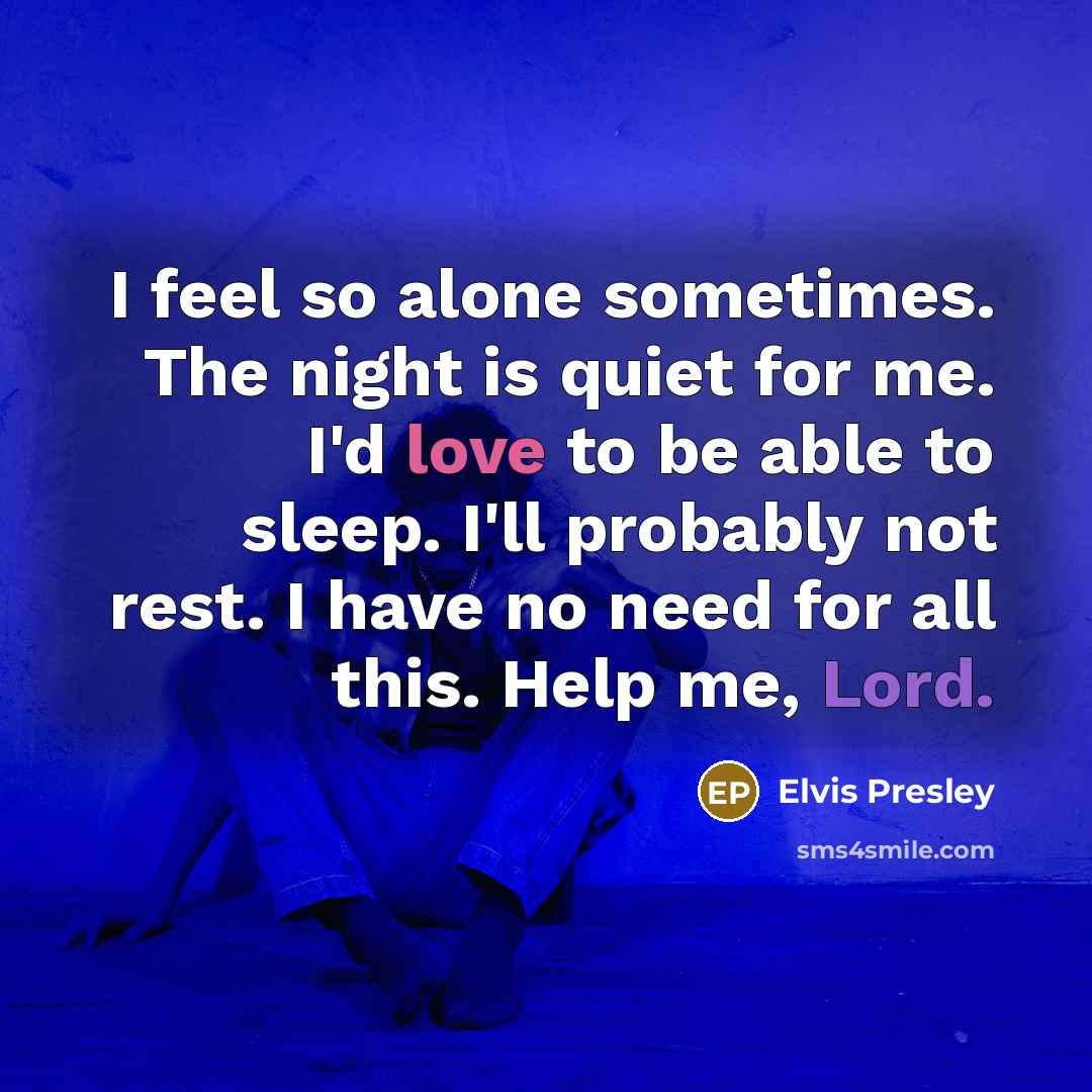 “I feel so alone sometimes. The night is quiet for me. I'd love to be able to sleep. I'll probably not rest. I have no need for all this. Help me, Lord.” quote by Elvis Presley
