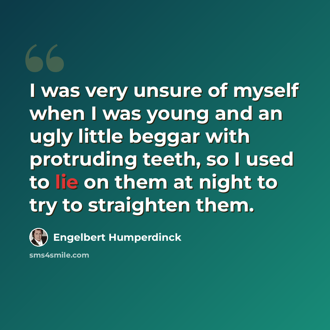 “I was very unsure of myself when I was young and an ugly little beggar with protruding teeth, so I used to lie on them at night to try to straighten them.” quote by Engelbert Humperdinck