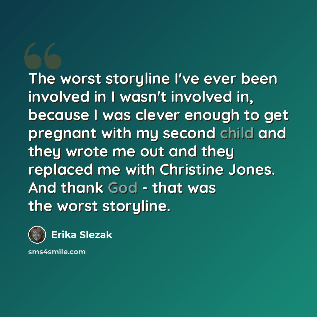 “The worst storyline I've ever been involved in I wasn't involved in, because I was clever enough to get pregnant with my second child and they wrote me out and they replaced me with Christine Jones. And thank God - that was the worst storyline.” quote by Erika Slezak