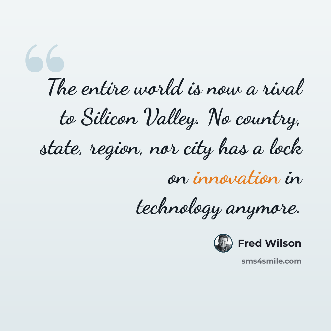 “The entire world is now a rival to Silicon Valley. No country, state, region, nor city has a lock on innovation in technology anymore.” quote by Fred Wilson