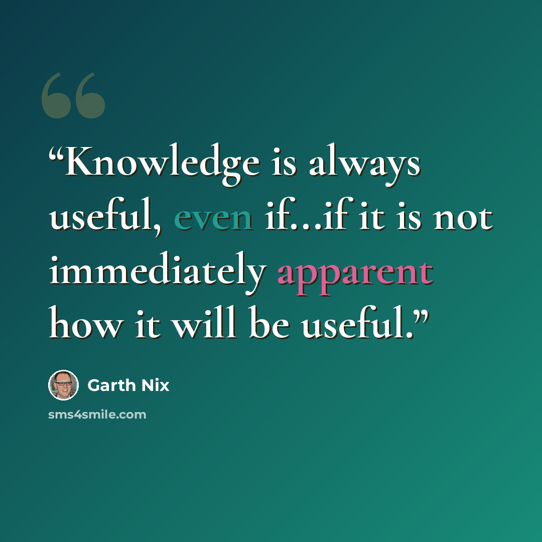 “Knowledge is always useful, even if...if it is not immediately apparent how it will be useful.” quote by Garth Nix
