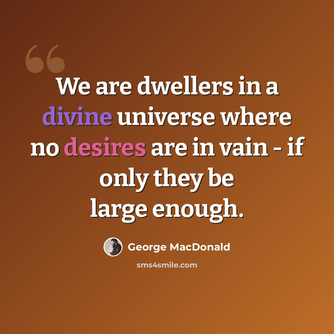 “We are dwellers in a divine universe where no desires are in vain - if only they be large enough.” quote by George MacDonald