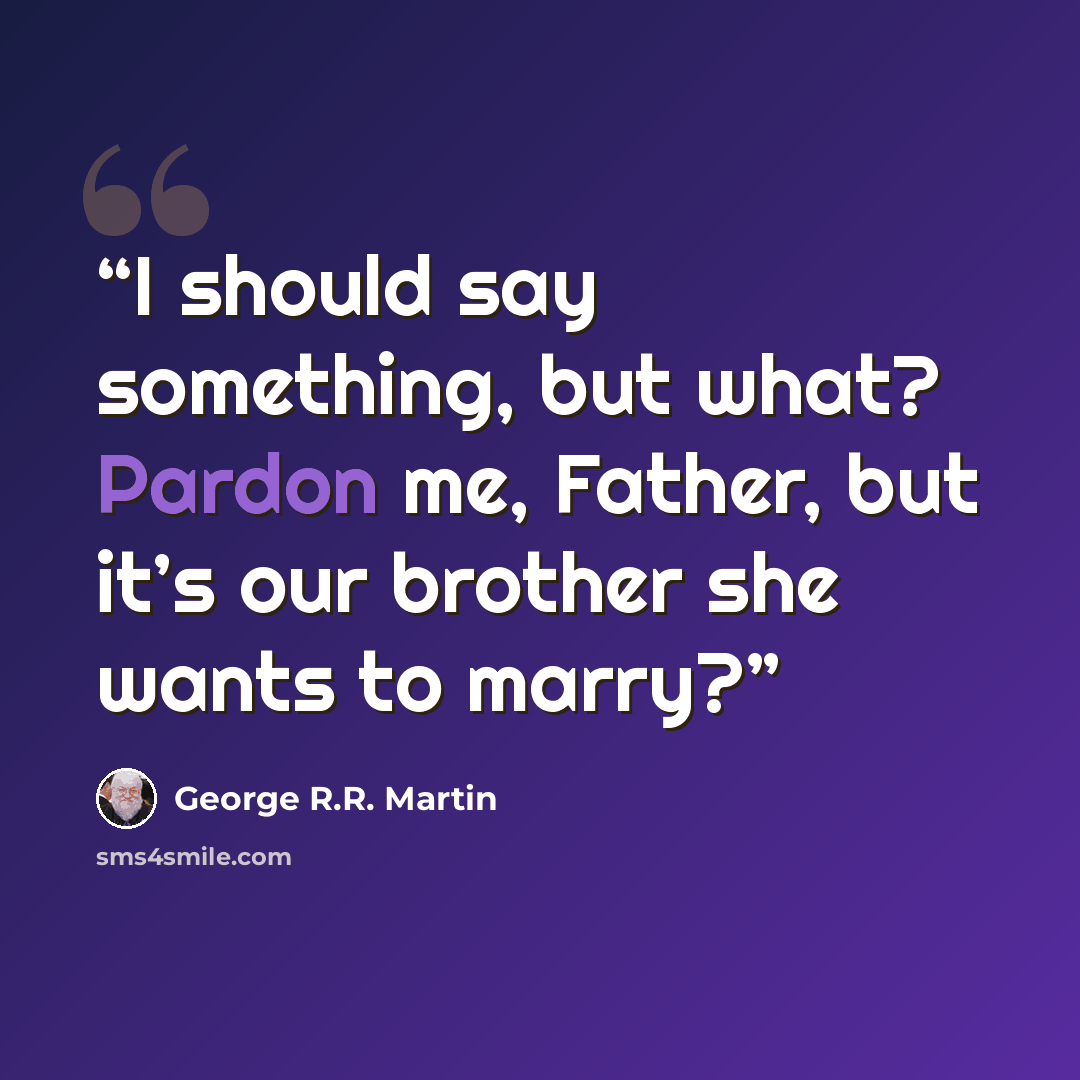 “I should say something, but what? Pardon me, Father, but it’s our brother she wants to marry?” quote by George R.R. Martin