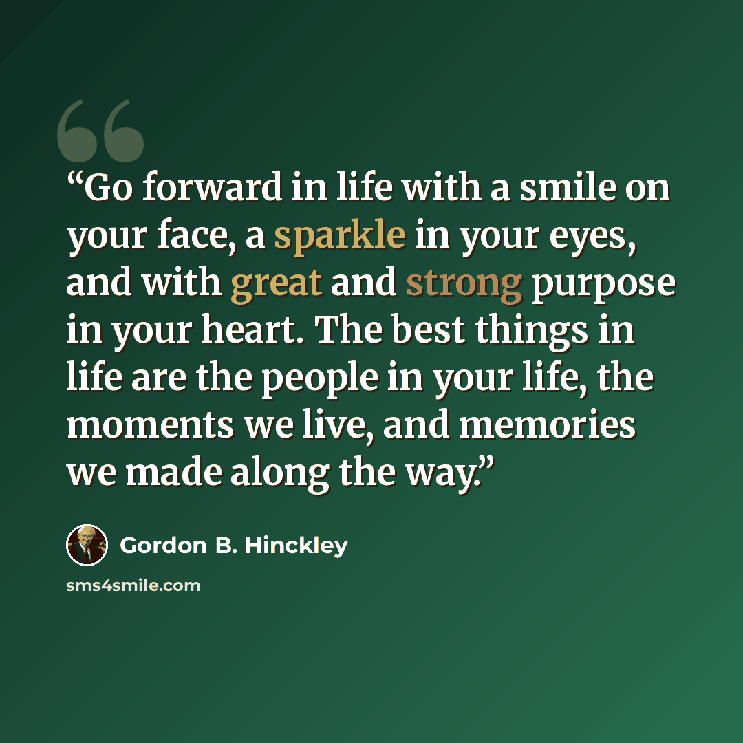 “Go forward in life with a smile on your face, a sparkle in your eyes, and with great and strong purpose in your heart. The best things in life are the people in your life, the moments we live, and memories we made along the way.” quote by Gordon B. Hinckley