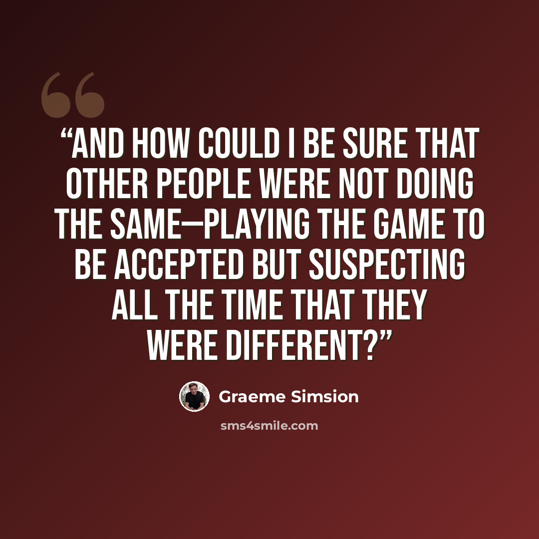 “And how could I be sure that other people were not doing the same—playing the game to be accepted but suspecting all the time that they were different?” quote by Graeme Simsion