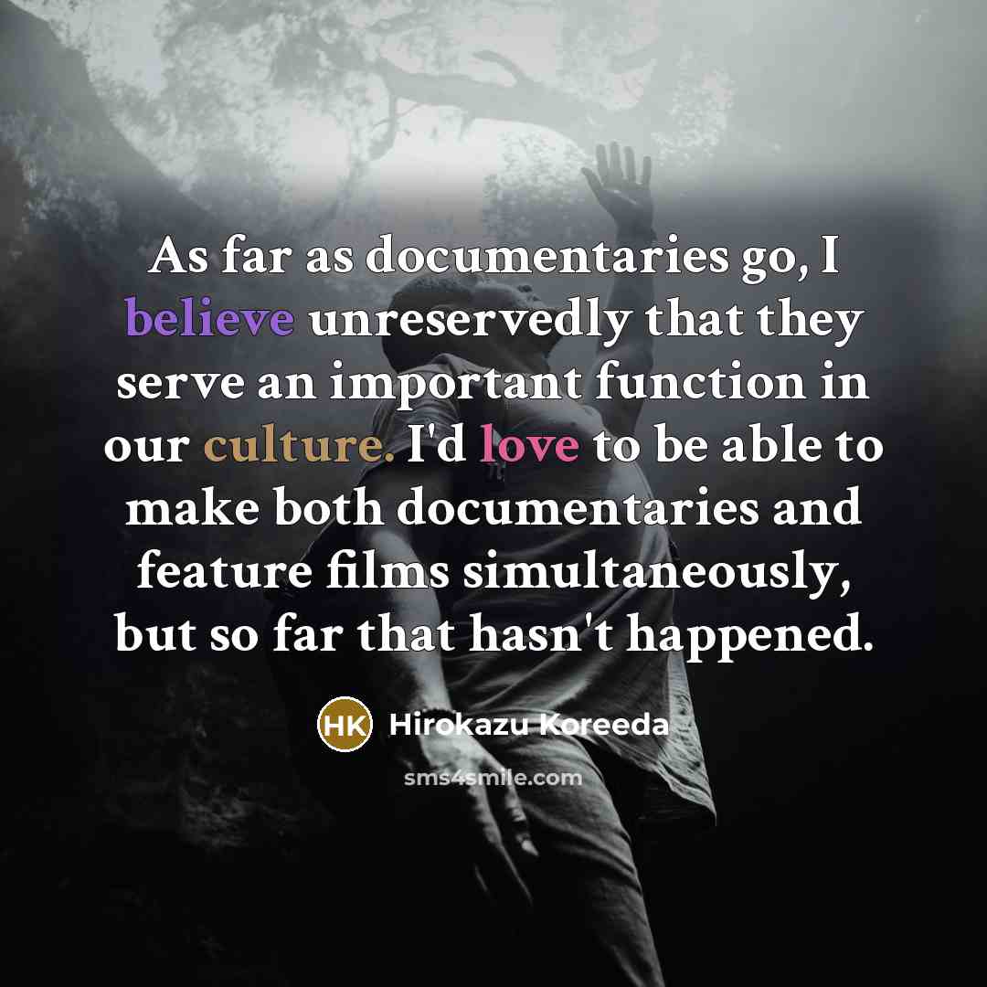 “As far as documentaries go, I believe unreservedly that they serve an important function in our culture. I'd love to be able to make both documentaries and feature films simultaneously, but so far that hasn't happened.” quote by Hirokazu Koreeda