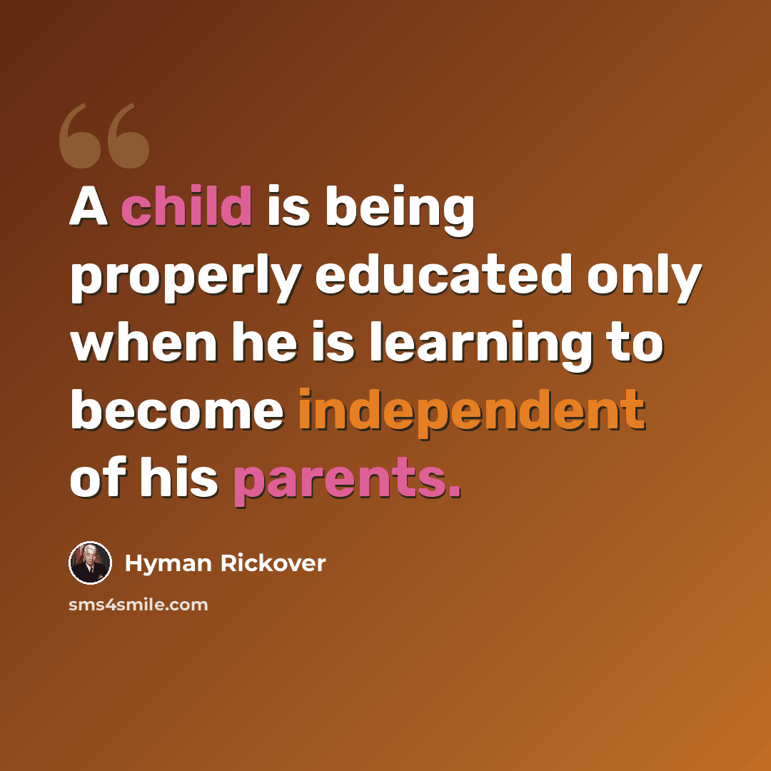 “A child is being properly educated only when he is learning to become independent of his parents.” quote by Hyman Rickover