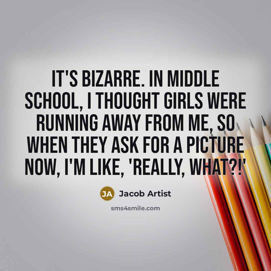 “It's bizarre. In middle school, I thought girls were running away from me, so when they ask for a picture now, I'm like, 'Really, what?!'” quote by Jacob Artist