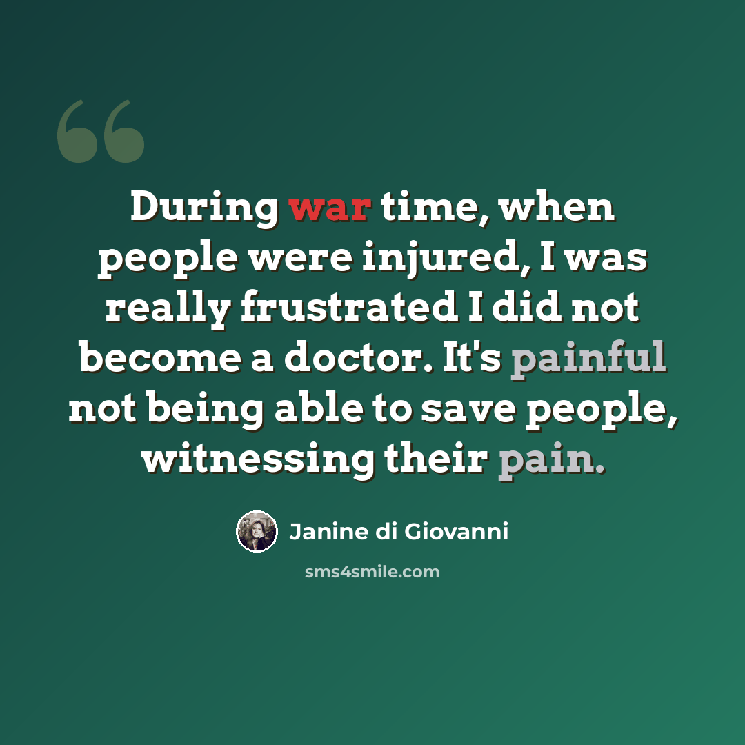 “During war time, when people were injured, I was really frustrated I did not become a doctor. It's painful not being able to save people, witnessing their pain.” quote by Janine di Giovanni