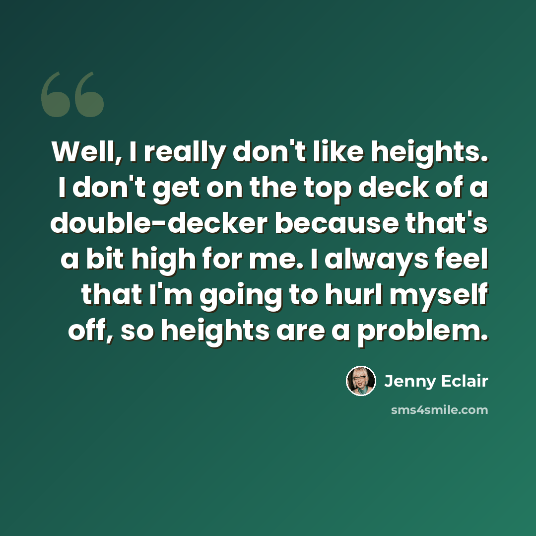 “Well, I really don't like heights. I don't get on the top deck of a double-decker because that's a bit high for me. I always feel that I'm going to hurl myself off, so heights are a problem.” quote by Jenny Eclair