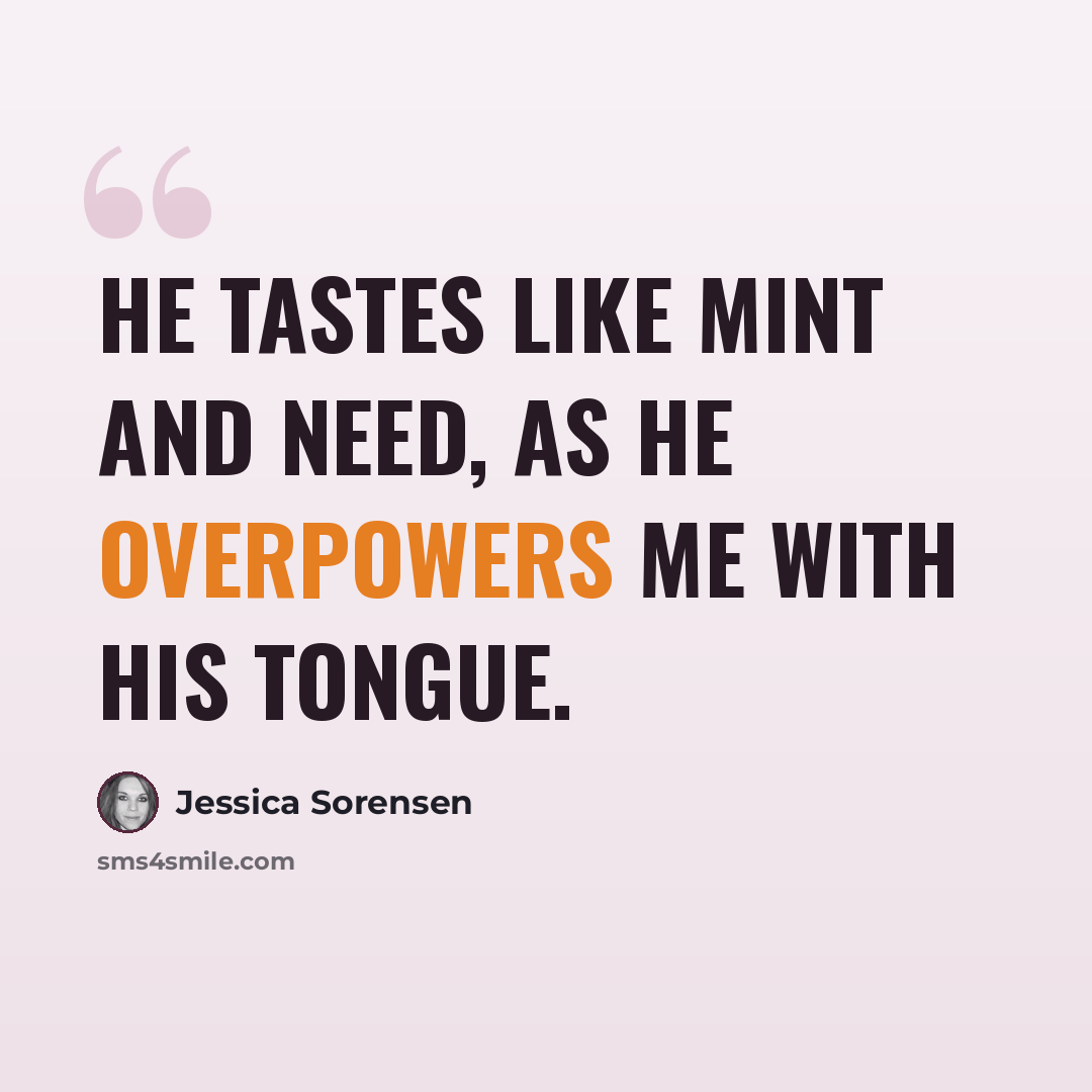 “He tastes like mint and need, as he overpowers me with his tongue.” quote by Jessica Sorensen