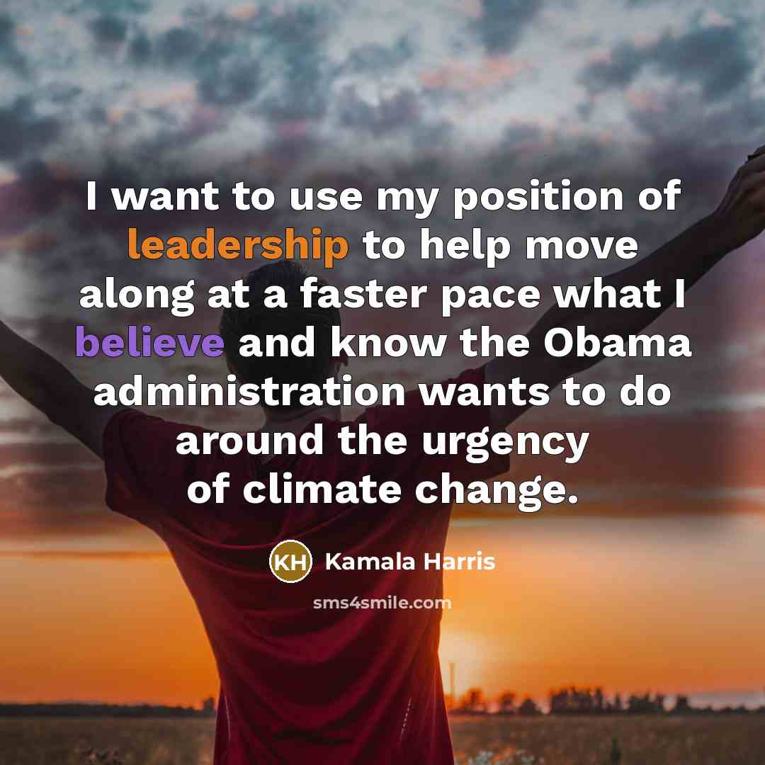 “I want to use my position of leadership to help move along at a faster pace what I believe and know the Obama administration wants to do around the urgency of climate change.” quote by Kamala Harris