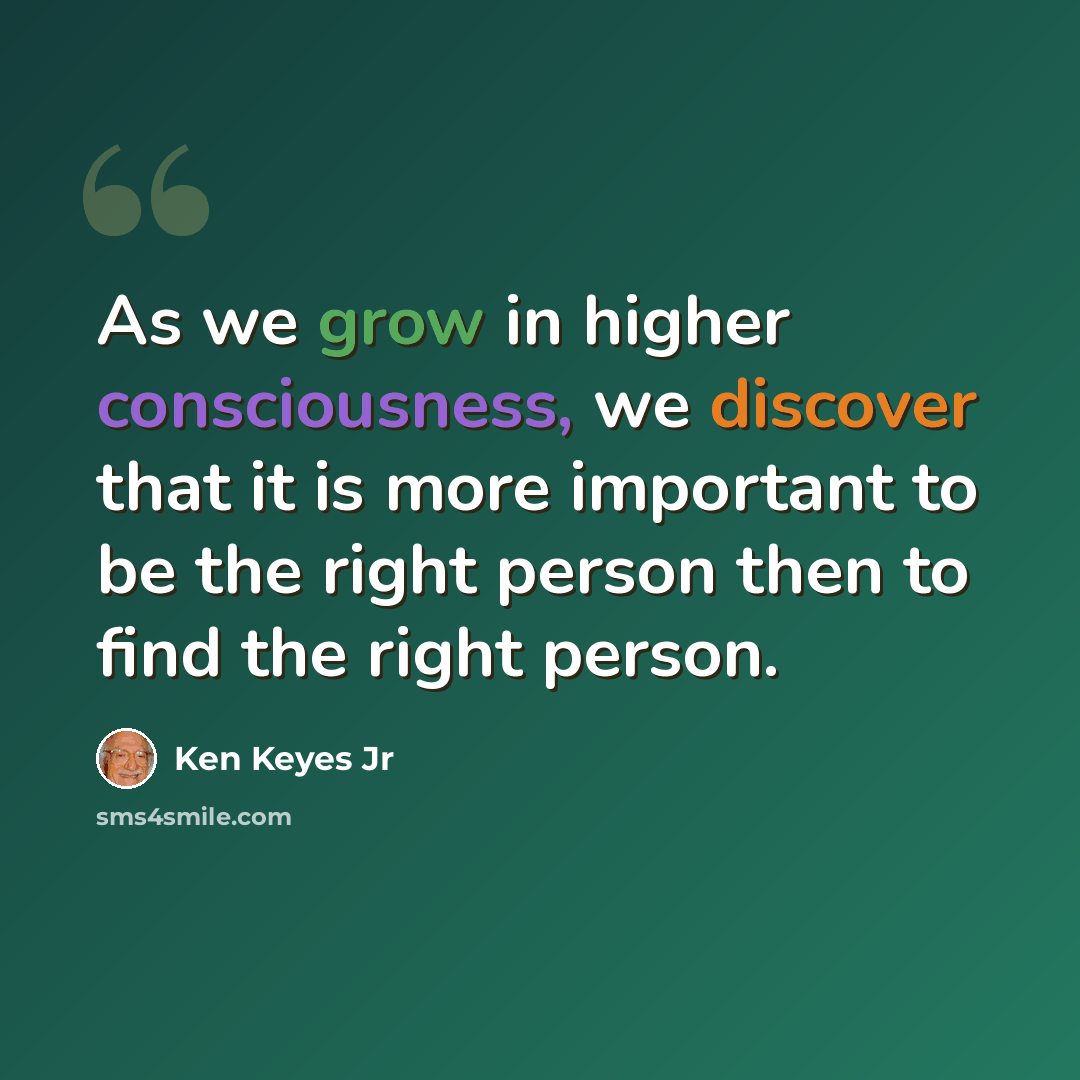“As we grow in higher consciousness, we discover that it is more important to be the right person then to find the right person.” quote by Ken Keyes Jr
