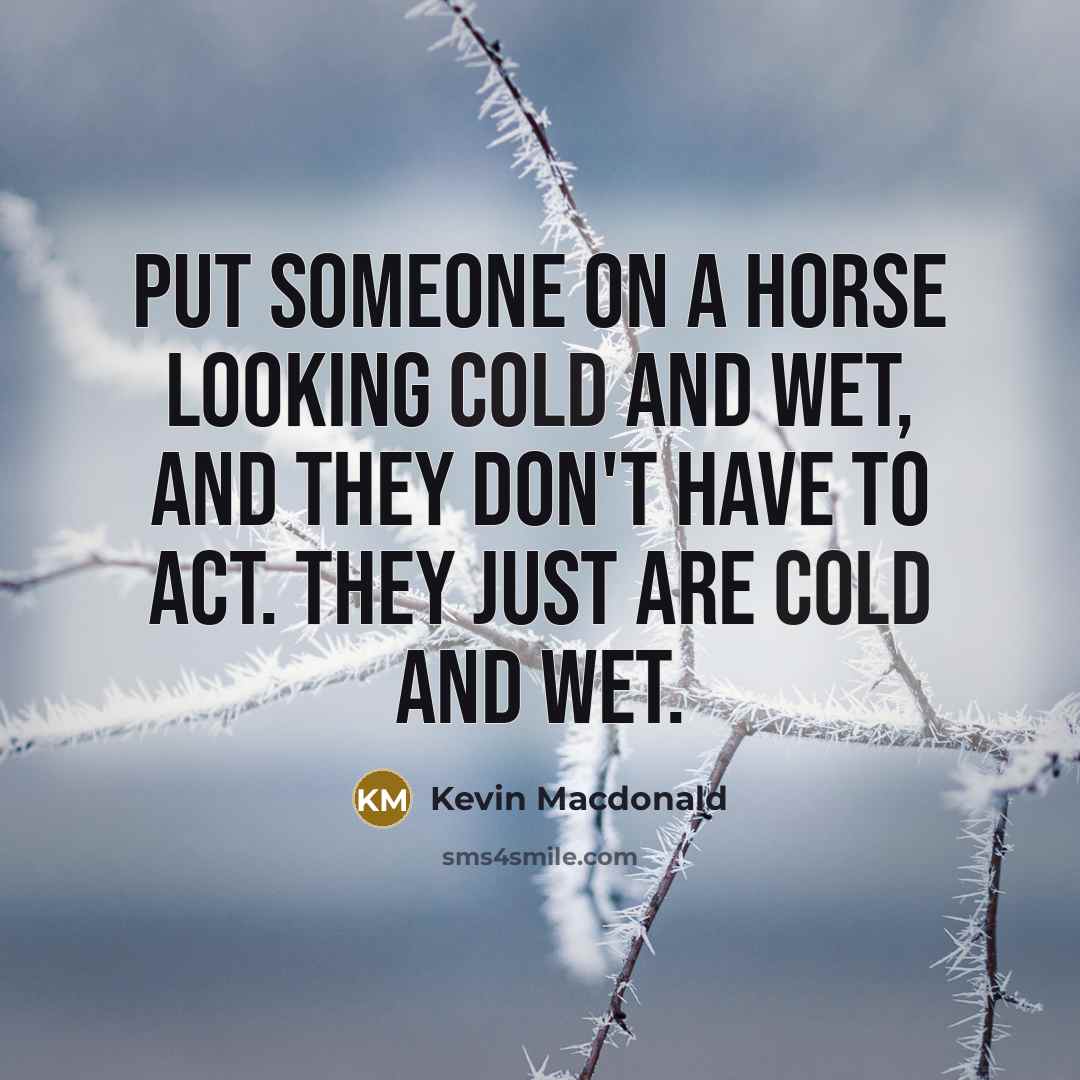 “Put someone on a horse looking cold and wet, and they don't have to act. They just are cold and wet.” quote by Kevin Macdonald
