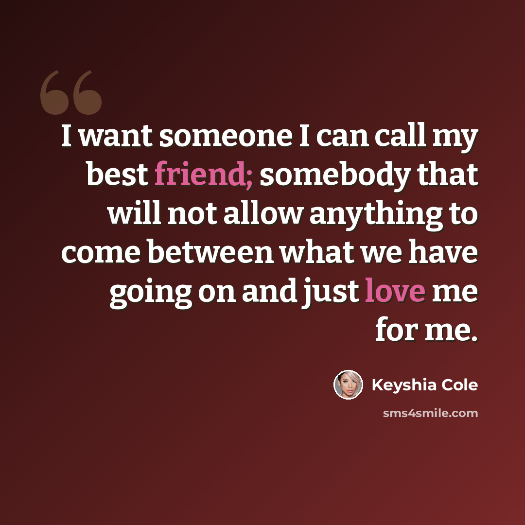 “I want someone I can call my best friend; somebody that will not allow anything to come between what we have going on and just love me for me.” quote by Keyshia Cole