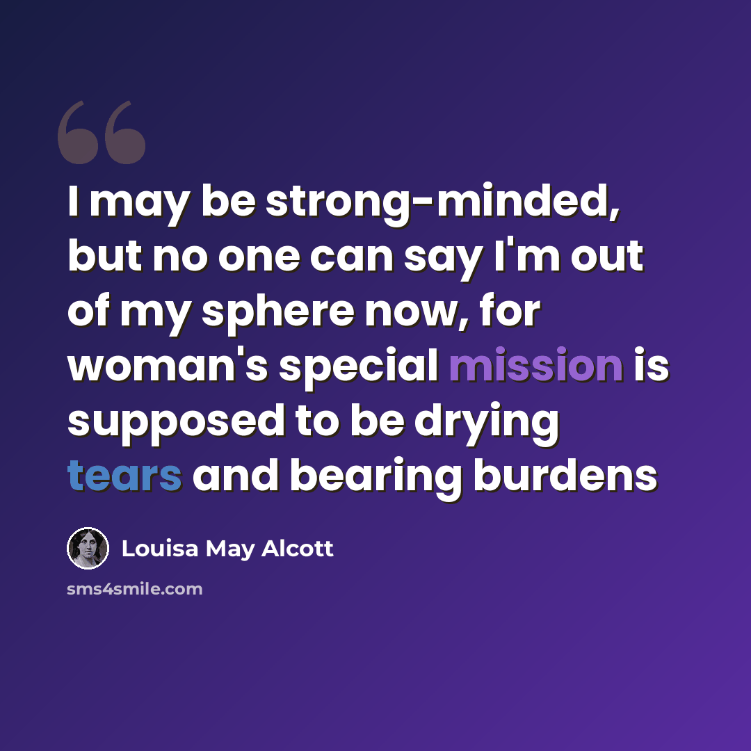 “I may be strong-minded, but no one can say I'm out of my sphere now, for woman's special mission is supposed to be drying tears and bearing burdens” quote by Louisa May Alcott