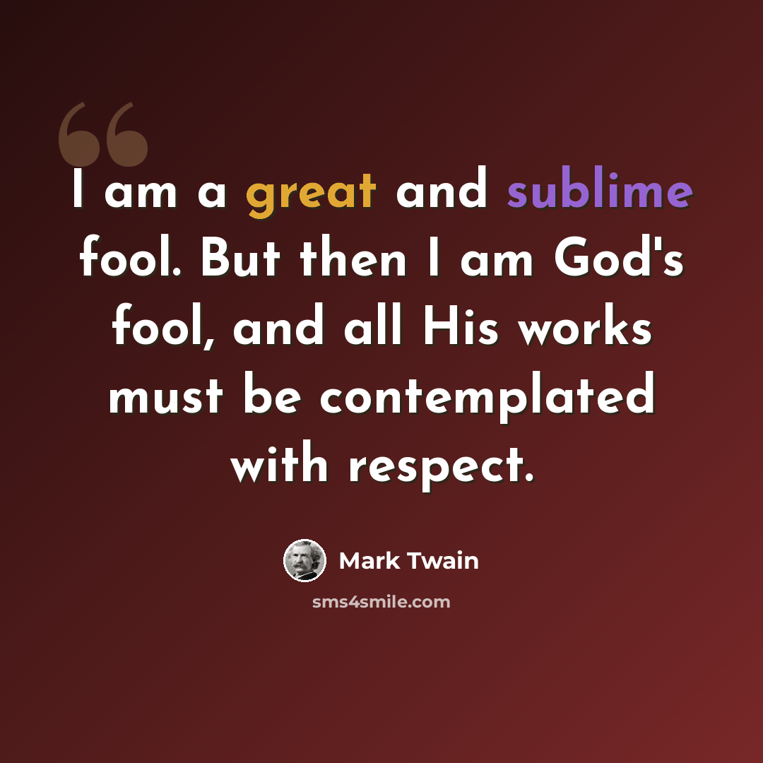 “I am a great and sublime fool. But then I am God's fool, and all His works must be contemplated with respect.” quote by Mark Twain