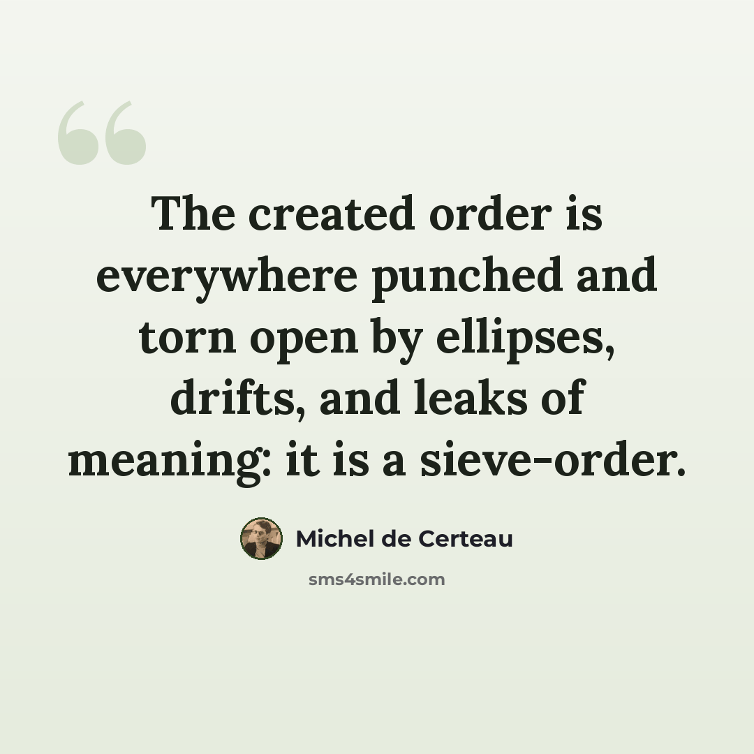 “The created order is everywhere punched and torn open by ellipses, drifts, and leaks of meaning: it is a sieve-order.” quote by Michel de Certeau