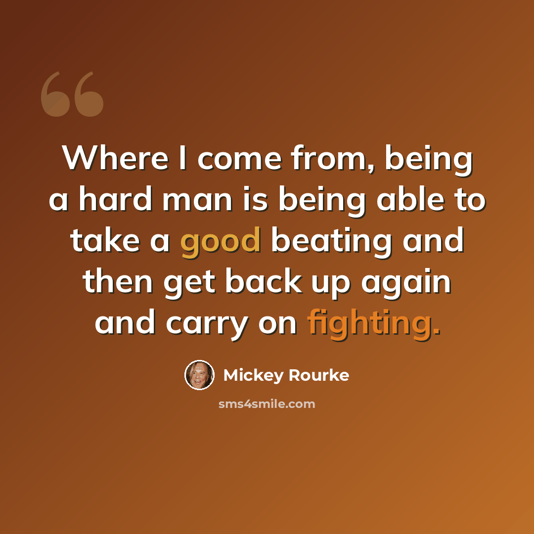 “Where I come from, being a hard man is being able to take a good beating and then get back up again and carry on fighting.” quote by Mickey Rourke