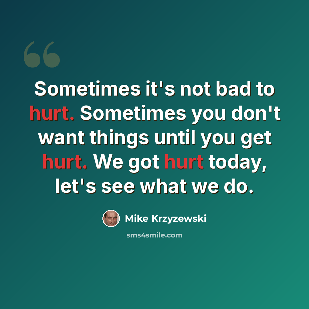 “Sometimes it's not bad to hurt. Sometimes you don't want things until you get hurt. We got hurt today, let's see what we do.” quote by Mike Krzyzewski