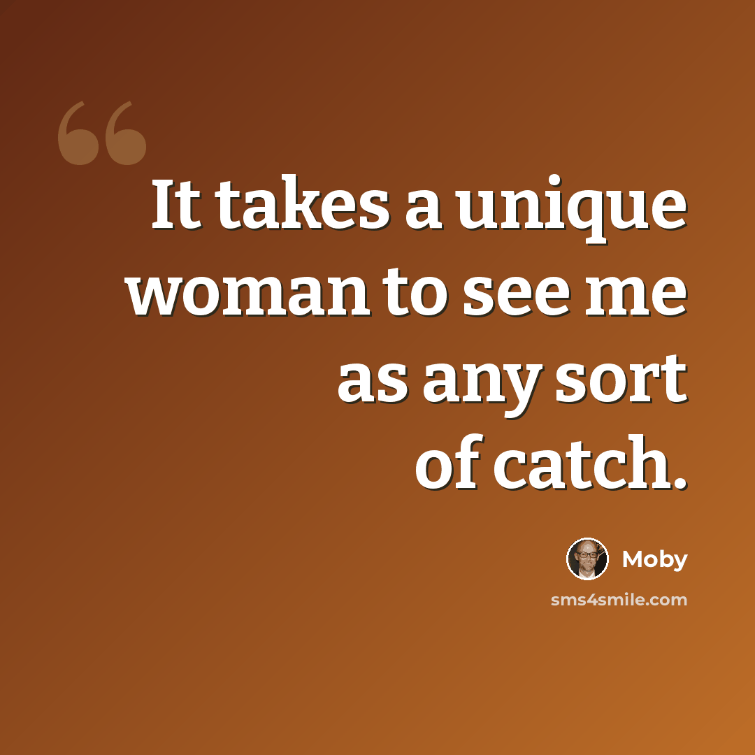 “It takes a unique woman to see me as any sort of catch.” quote by Moby