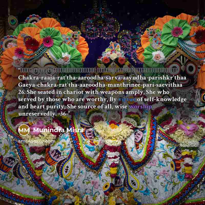 “चक्रराजरथारूढ़सर्व्वायुधपरिष्कृता गेयचक्ररथारूढ़मन्त्रिणीपरिसेविता ॥२६ Chakra-raaja-rat'tha-aaroodha-sarva-aayudha-parishkr'thaa Gaeya-chakra-rat'tha-aaroodha-manthrinee-pari-saevithaa 26. She seated in chariot with weapons amply, She who served by those who are worthy, By virtue of self-knowledge…” quote by Munindra Misra