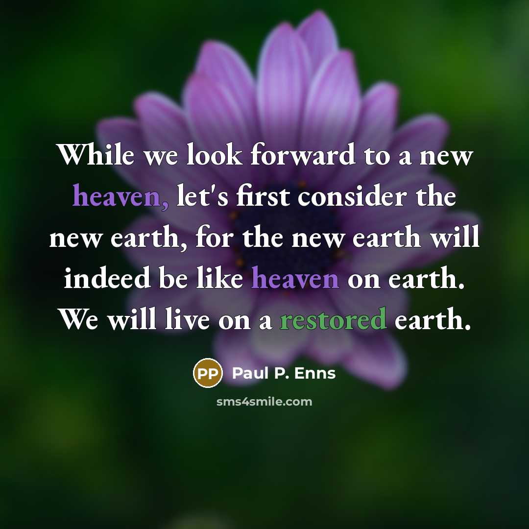 “While we look forward to a new heaven, let's first consider the new earth, for the new earth will indeed be like heaven on earth. We will live on a restored earth.” quote by Paul P. Enns