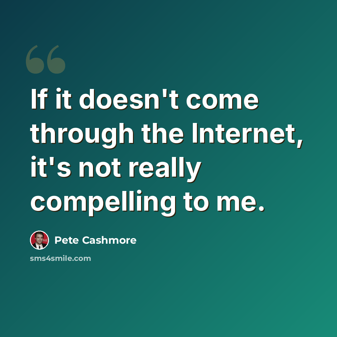 “If it doesn't come through the Internet, it's not really compelling to me.” quote by Pete Cashmore