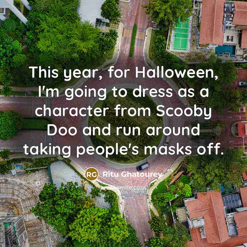 “This year, for Halloween, I'm going to dress as a character from Scooby Doo and run around taking people's masks off.” quote by Ritu Ghatourey
