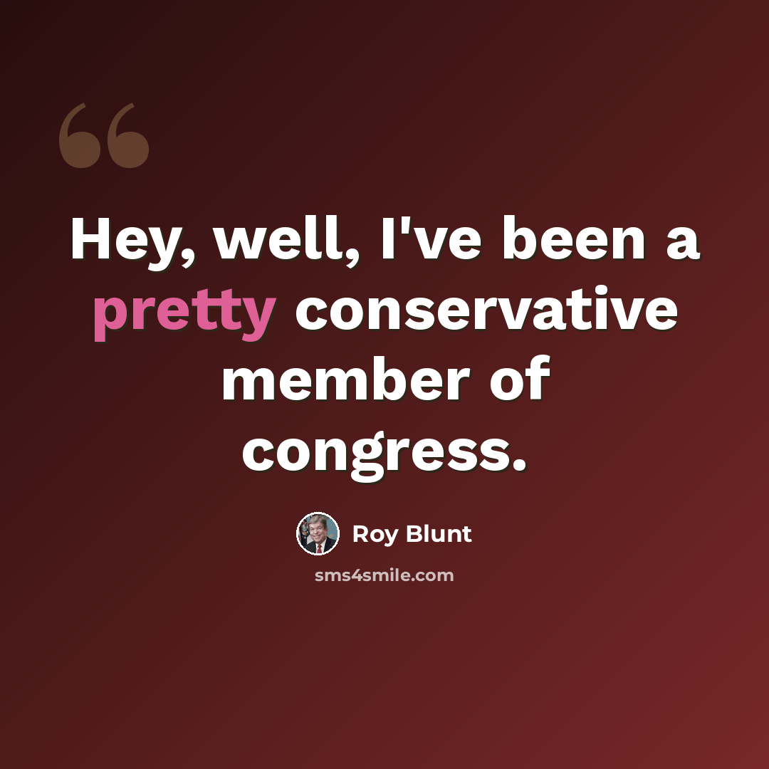 “Hey, well, I've been a pretty conservative member of congress.” quote by Roy Blunt