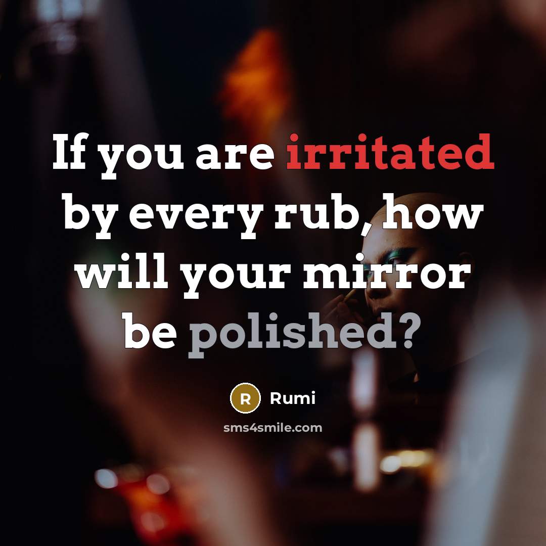 “If you are irritated by every rub, how will your mirror be polished?” quote by Rumi