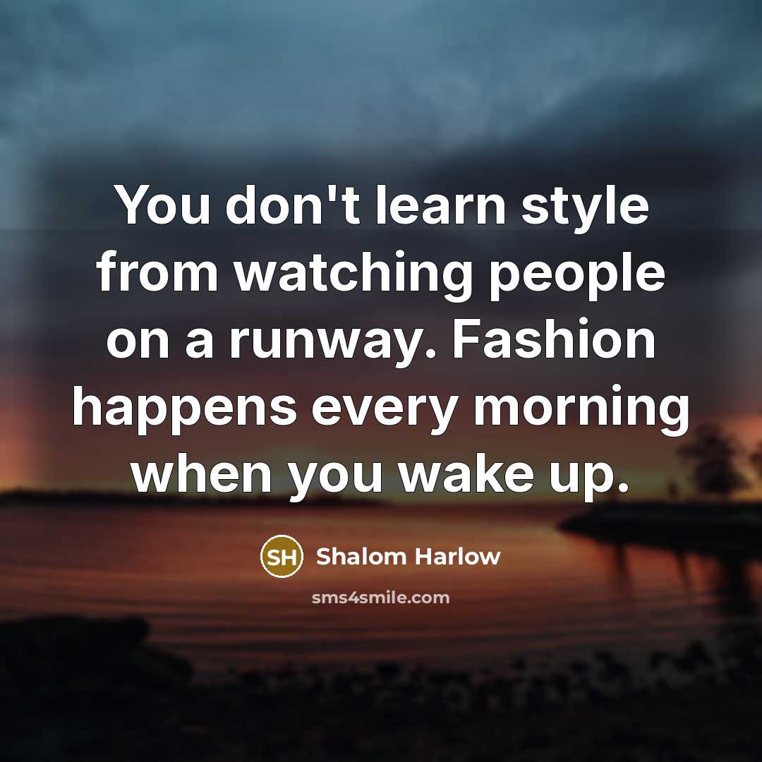 “You don't learn style from watching people on a runway. Fashion happens every morning when you wake up.” quote by Shalom Harlow