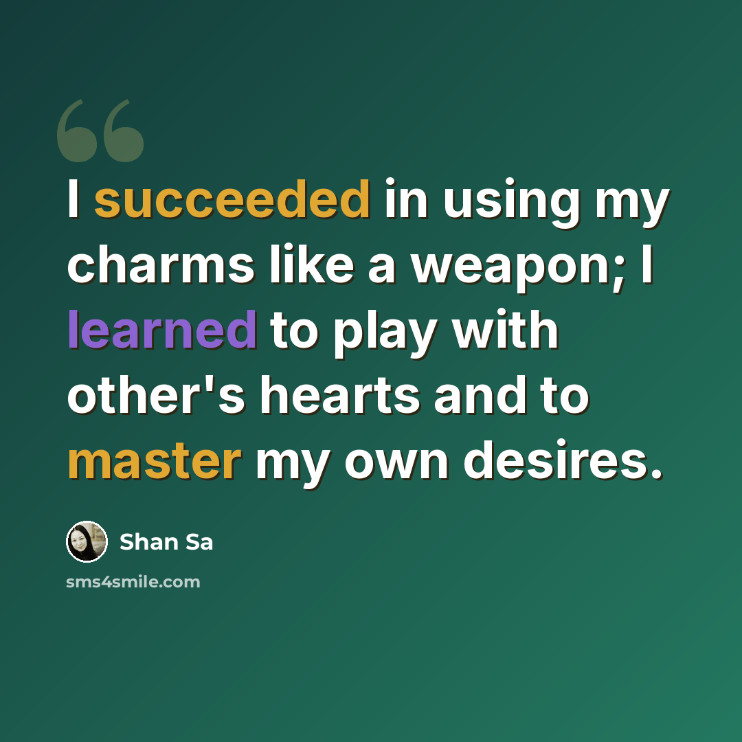 “I succeeded in using my charms like a weapon; I learned to play with other's hearts and to master my own desires.” quote by Shan Sa
