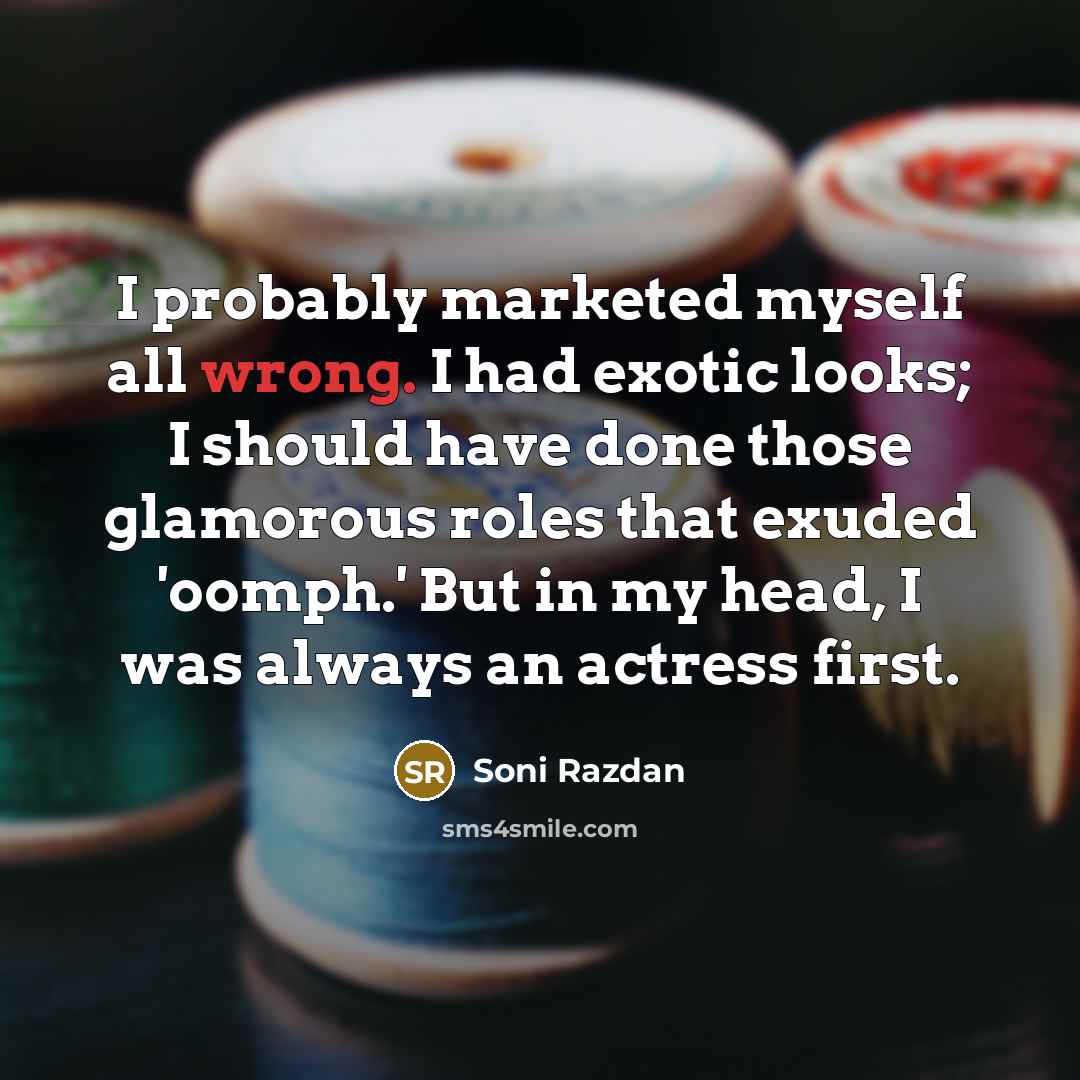 “I probably marketed myself all wrong. I had exotic looks; I should have done those glamorous roles that exuded 'oomph.' But in my head, I was always an actress first.” quote by Soni Razdan