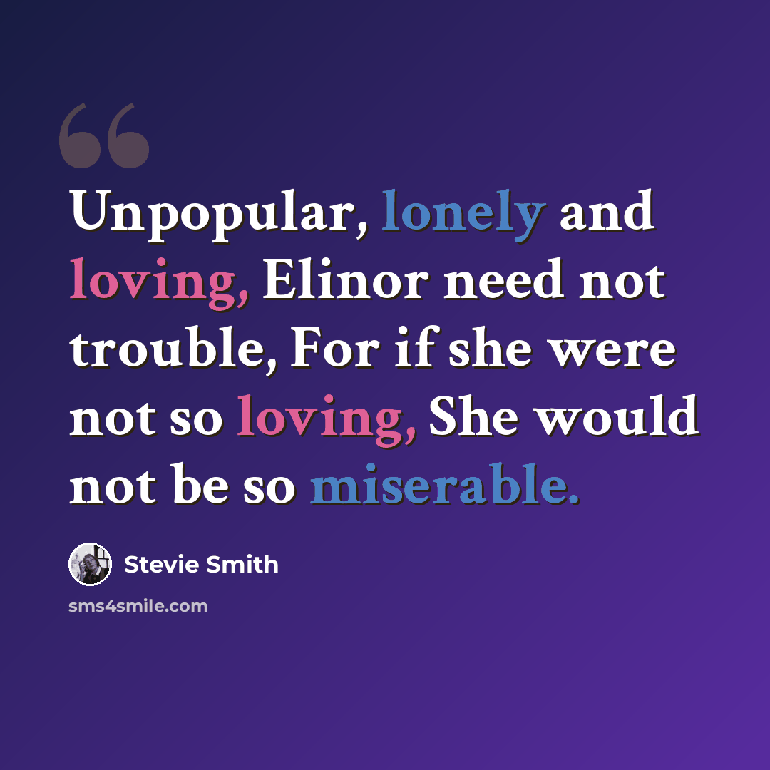 “Unpopular, lonely and loving, Elinor need not trouble, For if she were not so loving, She would not be so miserable.” quote by Stevie Smith