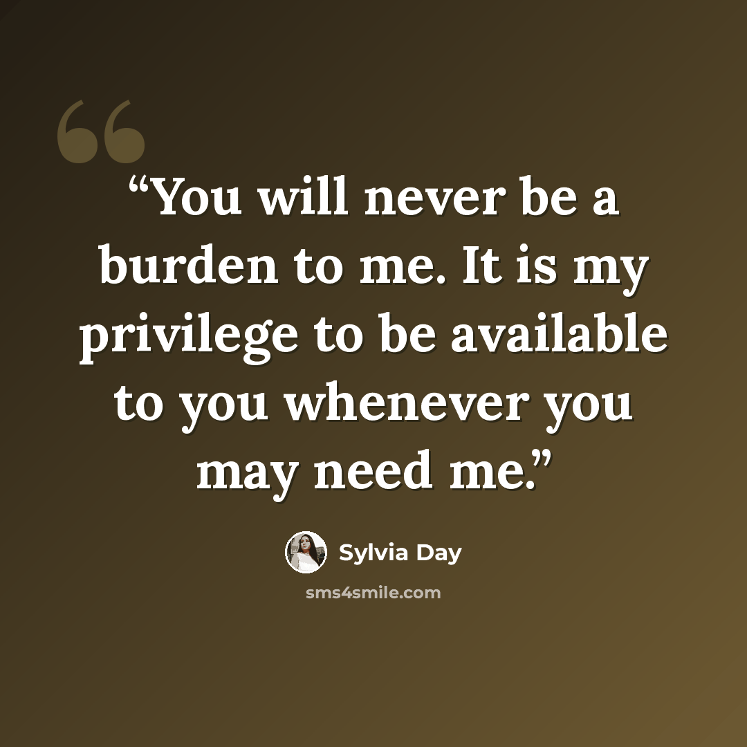 “You will never be a burden to me. It is my privilege to be available to you whenever you may need me.” quote by Sylvia Day