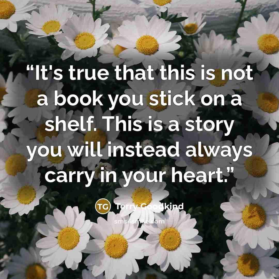 “It's true that this is not a book you stick on a shelf. This is a story you will instead always carry in your heart.” quote by Terry Goodkind