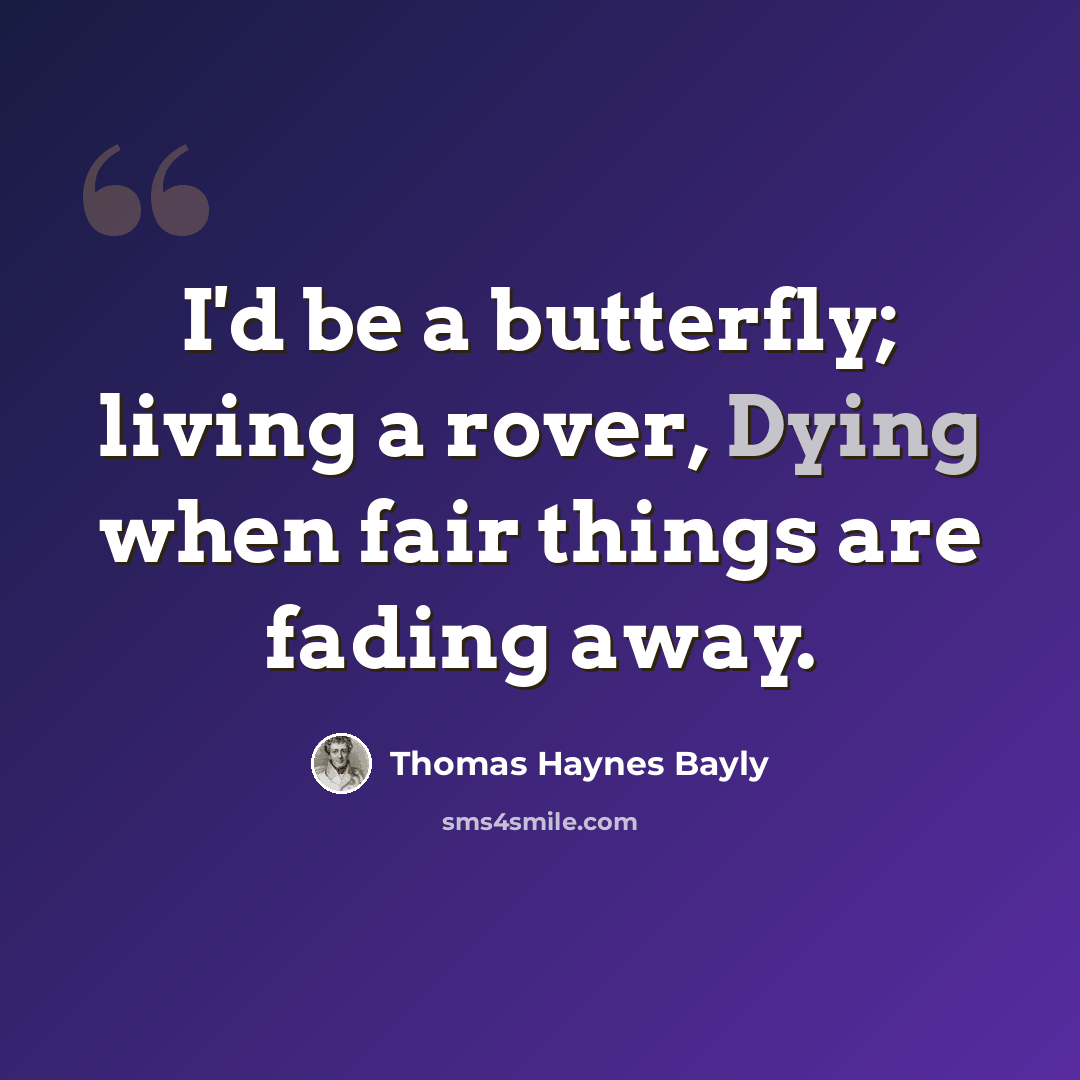 “I'd be a butterfly; living a rover, Dying when fair things are fading away.” quote by Thomas Haynes Bayly