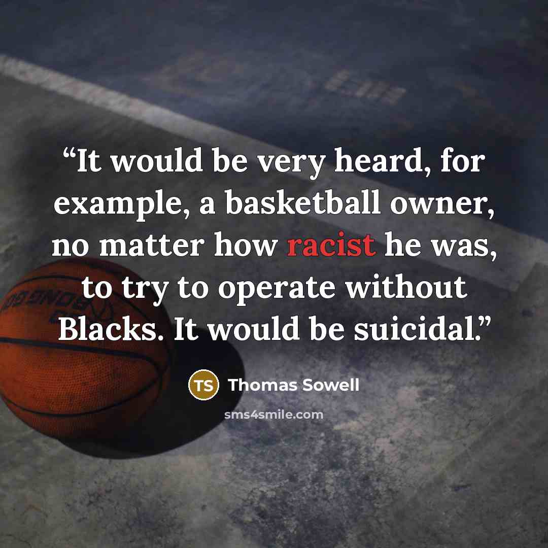 “It would be very heard, for example, a basketball owner, no matter how racist he was, to try to operate without Blacks. It would be suicidal.” quote by Thomas Sowell