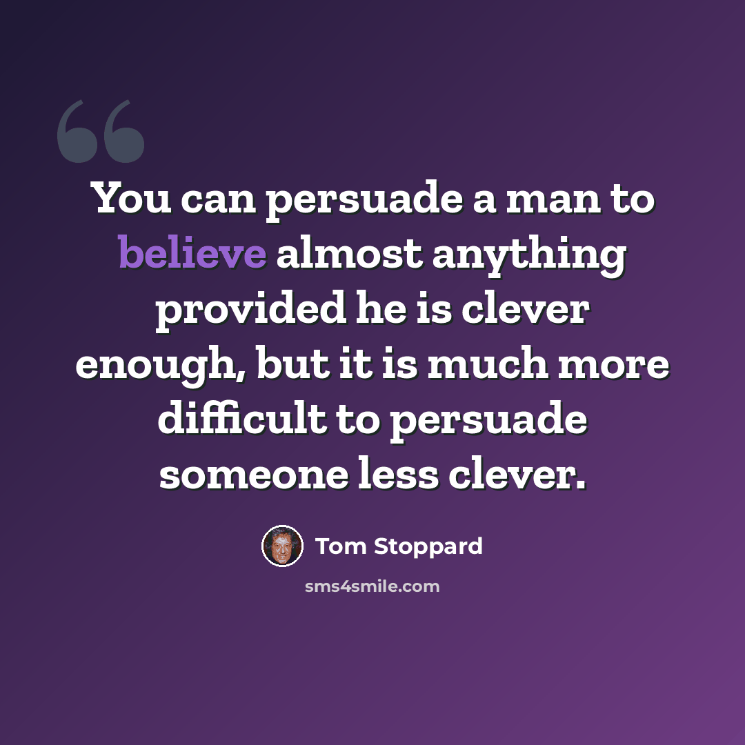 “You can persuade a man to believe almost anything provided he is clever enough, but it is much more difficult to persuade someone less clever.” quote by Tom Stoppard